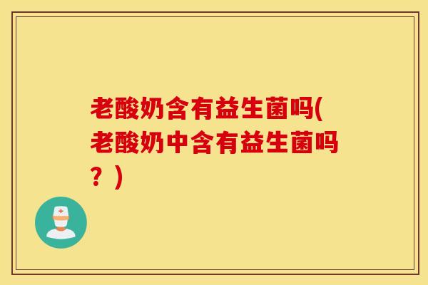 老酸奶含有益生菌吗(老酸奶中含有益生菌吗？)