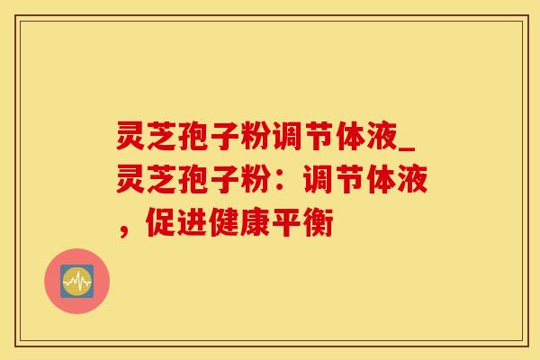 灵芝孢子粉调节体液_灵芝孢子粉：调节体液，促进健康平衡