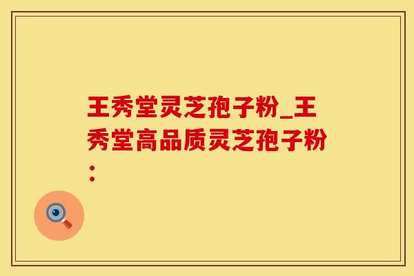 王秀堂灵芝孢子粉_王秀堂高品质灵芝孢子粉：