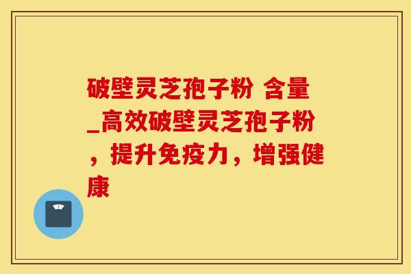 破壁灵芝孢子粉 含量_高效破壁灵芝孢子粉,提升,增强健康 破壁灵芝孢子粉 含量_高效破壁灵芝孢子粉,提升,增强健康