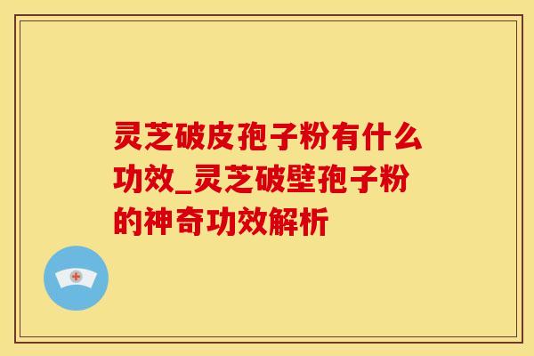 灵芝破皮孢子粉有什么功效_灵芝破壁孢子粉的神奇功效解析 灵芝破皮孢子粉有什么功效_灵芝破壁孢子粉的神奇功效解析