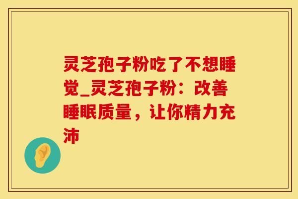 灵芝孢子粉吃了不想睡觉_灵芝孢子粉：改善睡眠质量，让你精力充沛