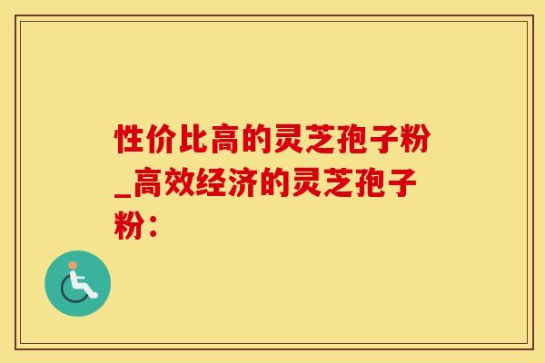 性价比高的灵芝孢子粉_高效经济的灵芝孢子粉：