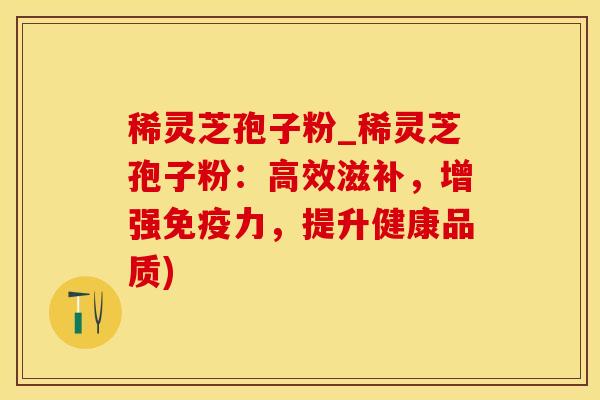 稀灵芝孢子粉_稀灵芝孢子粉：高效滋补，增强免疫力，提升健康品质)