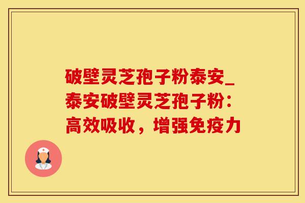 破壁灵芝孢子粉泰安_泰安破壁灵芝孢子粉：高效吸收，增强免疫力