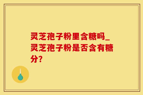 灵芝孢子粉里含糖吗_灵芝孢子粉是否含有糖分？