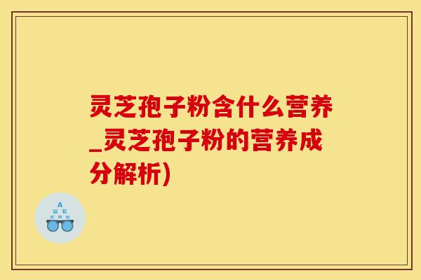 灵芝孢子粉含什么营养_灵芝孢子粉的营养成分解析)