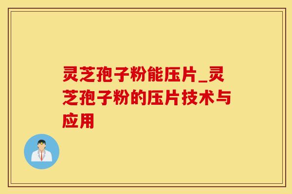 灵芝孢子粉能压片_灵芝孢子粉的压片技术与应用