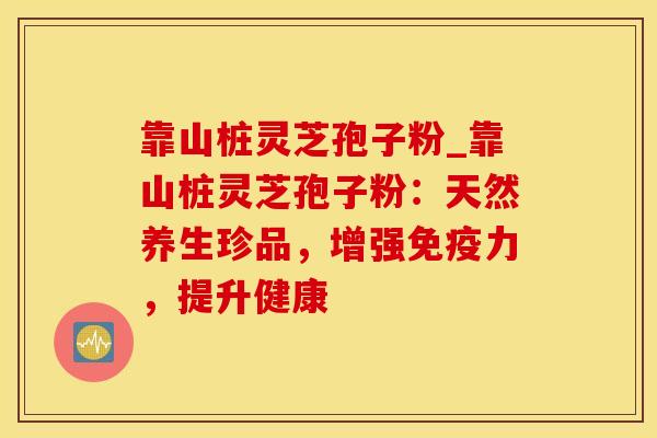 靠山桩灵芝孢子粉_靠山桩灵芝孢子粉：天然养生珍品，增强免疫力，提升健康