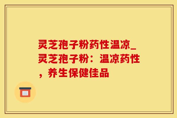 灵芝孢子粉药性温凉_灵芝孢子粉：温凉药性，养生保健佳品
