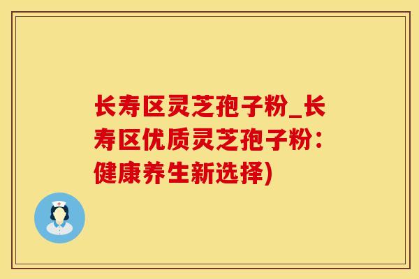 长寿区灵芝孢子粉_长寿区优质灵芝孢子粉：健康养生新选择)