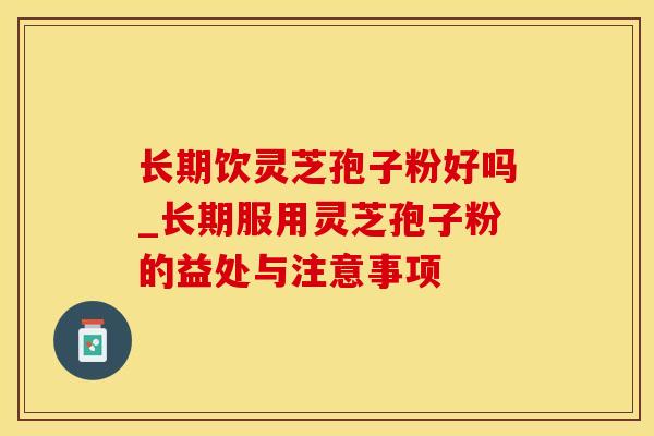 长期饮灵芝孢子粉好吗_长期服用灵芝孢子粉的益处与注意事项