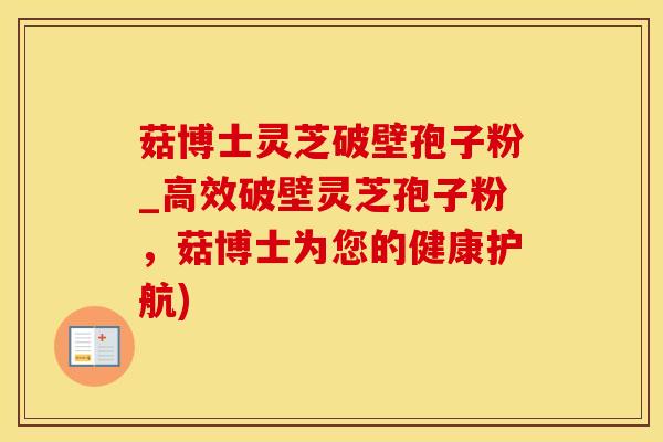 菇博士灵芝破壁孢子粉_高效破壁灵芝孢子粉，菇博士为您的健康护航)