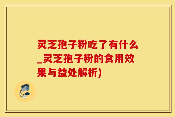 灵芝孢子粉吃了有什么_灵芝孢子粉的食用效果与益处解析)