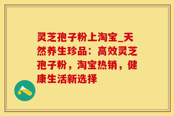 灵芝孢子粉上淘宝_天然养生珍品：高效灵芝孢子粉，淘宝热销，健康生活新选择