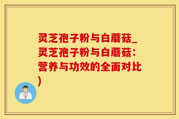 灵芝孢子粉与白蘑菇_灵芝孢子粉与白蘑菇：营养与功效的全面对比)