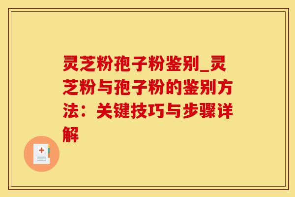 灵芝粉孢子粉鉴别_灵芝粉与孢子粉的鉴别方法：关键技巧与步骤详解
