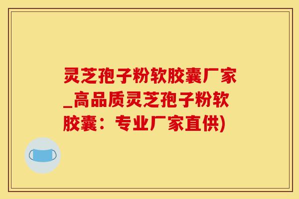 灵芝孢子粉软胶囊厂家_高品质灵芝孢子粉软胶囊：专业厂家直供)