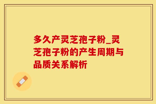 多久产灵芝孢子粉_灵芝孢子粉的产生周期与品质关系解析