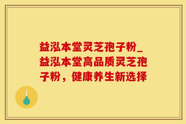 益泓本堂灵芝孢子粉_益泓本堂高品质灵芝孢子粉，健康养生新选择