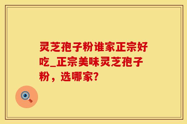 灵芝孢子粉谁家正宗好吃_正宗美味灵芝孢子粉，选哪家？