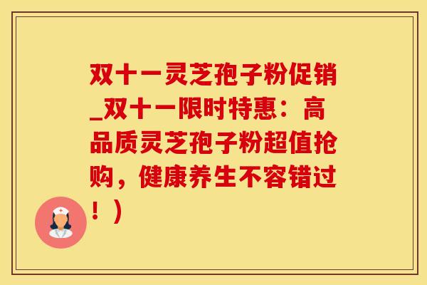 双十一灵芝孢子粉促销_双十一限时特惠：高品质灵芝孢子粉超值抢购，健康养生不容错过！)