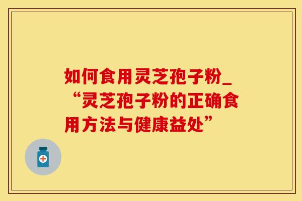 如何食用灵芝孢子粉_“灵芝孢子粉的正确食用方法与健康益处”