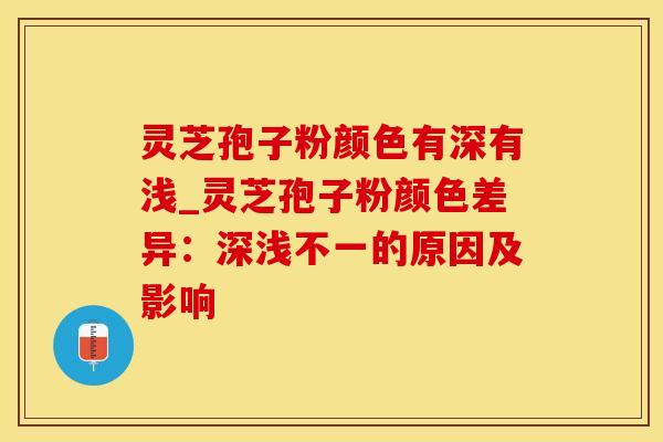 灵芝孢子粉颜色有深有浅_灵芝孢子粉颜色差异：深浅不一的原因及影响