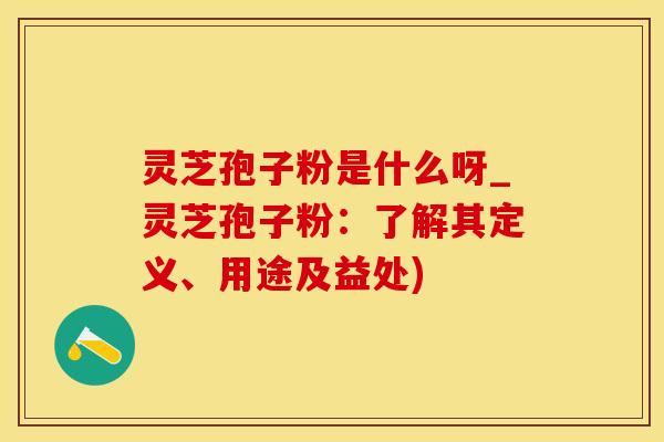 灵芝孢子粉是什么呀_灵芝孢子粉：了解其定义、用途及益处)