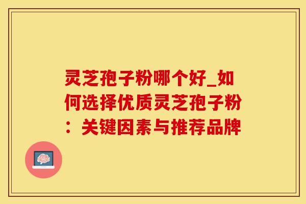 灵芝孢子粉哪个好_如何选择优质灵芝孢子粉：关键因素与推荐品牌
