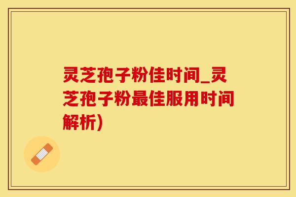 灵芝孢子粉佳时间_灵芝孢子粉最佳服用时间解析)