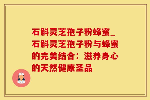 石斛灵芝孢子粉蜂蜜_石斛灵芝孢子粉与蜂蜜的完美结合：滋养身心的天然健康圣品