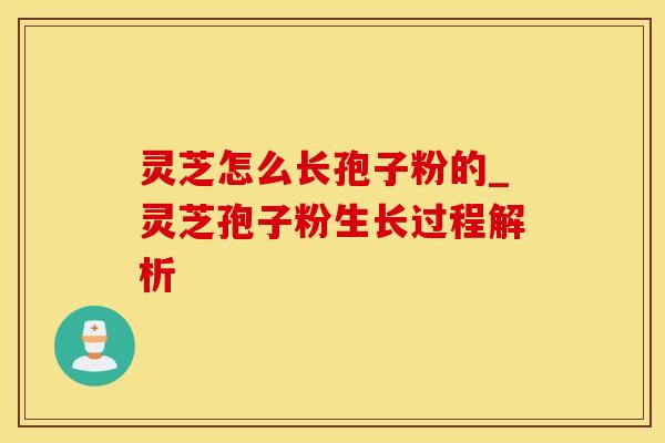 灵芝怎么长孢子粉的_灵芝孢子粉生长过程解析