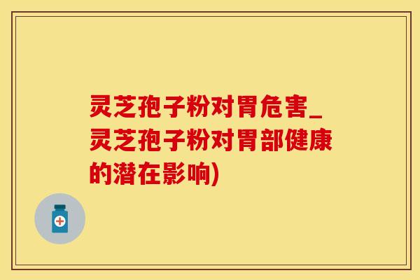 灵芝孢子粉对胃危害_灵芝孢子粉对胃部健康的潜在影响)