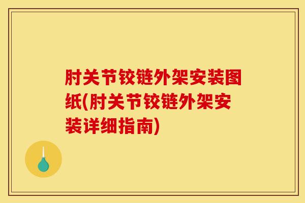 肘关节铰链外架安装图纸(肘关节铰链外架安装详细指南)