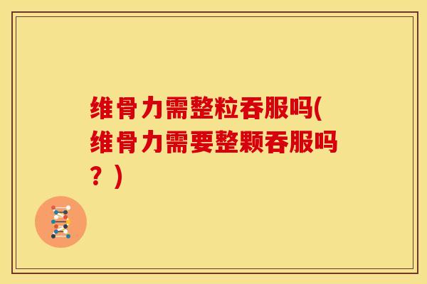 维骨力需整粒吞服吗(维骨力需要整颗吞服吗？)