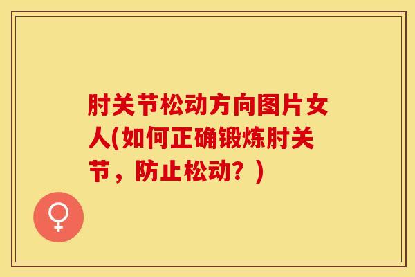 肘关节松动方向图片女人(如何正确锻炼肘关节，防止松动？)