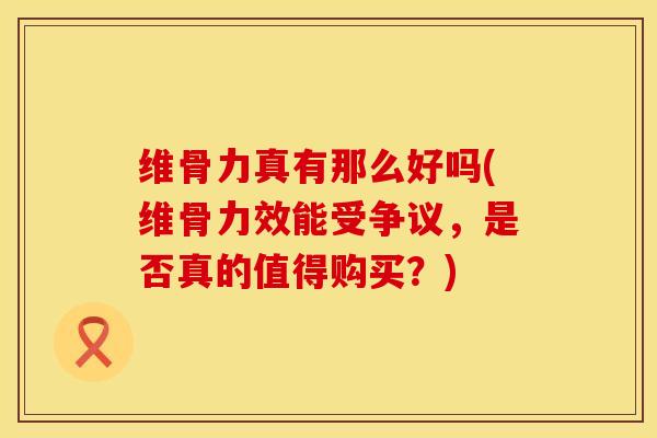 维骨力真有那么好吗(维骨力效能受争议，是否真的值得购买？)