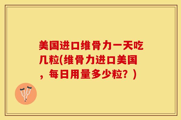 美国进口维骨力一天吃几粒(维骨力进口美国，每日用量多少粒？)