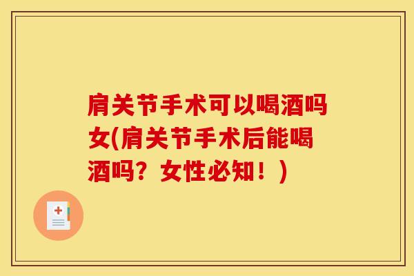 肩关节手术可以喝酒吗女(肩关节手术后能喝酒吗？女性必知！)