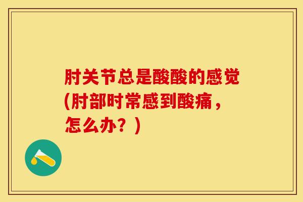 肘关节总是酸酸的感觉(肘部时常感到酸痛，怎么办？)