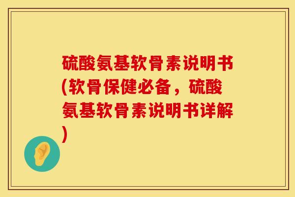 硫酸氨基软骨素说明书(软骨保健必备，硫酸氨基软骨素说明书详解)