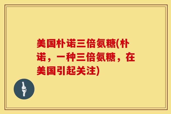 美国朴诺三倍氨糖(朴诺，一种三倍氨糖，在美国引起关注)