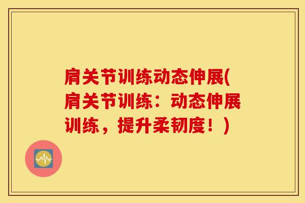 肩关节训练动态伸展(肩关节训练：动态伸展训练，提升柔韧度！)