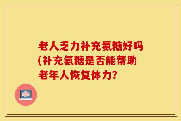 老人乏力补充氨糖好吗(补充氨糖是否能帮助老年人恢复体力？