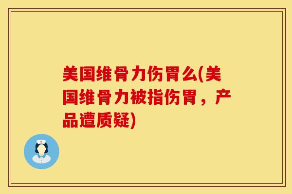 美国维骨力伤胃么(美国维骨力被指伤胃，产品遭质疑)