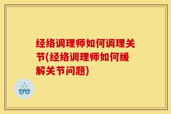 经络调理师如何调理关节(经络调理师如何缓解关节问题)
