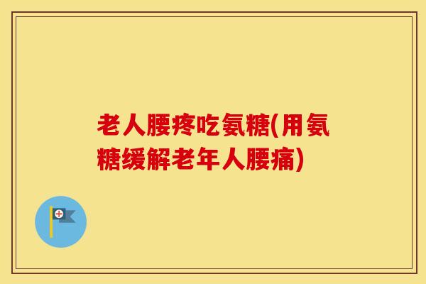 老人腰疼吃氨糖(用氨糖缓解老年人腰痛)