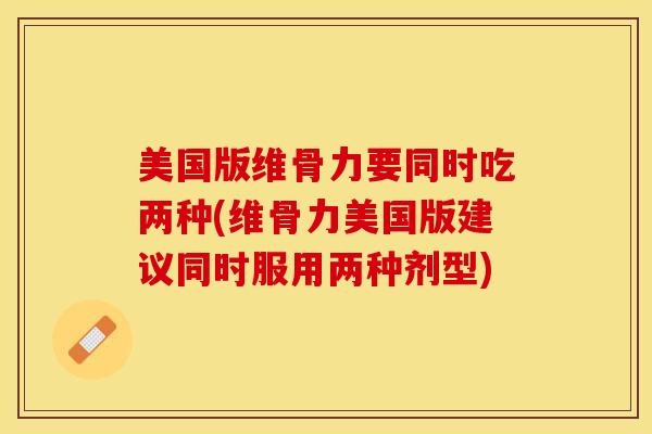 美国版维骨力要同时吃两种(维骨力美国版建议同时服用两种剂型)
