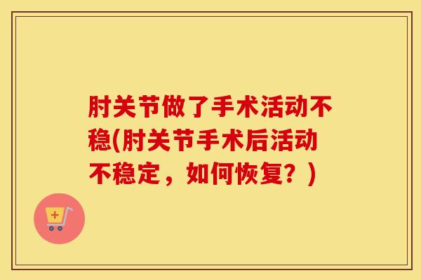 肘关节做了手术活动不稳(肘关节手术后活动不稳定，如何恢复？)